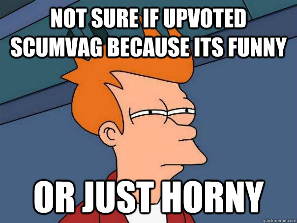 Not sure if upvoted scumvag because its funny Or just horny  Futurama Fry