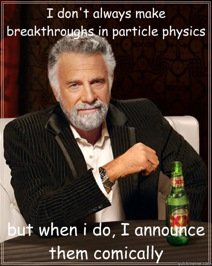 I don't always make breakthroughs in particle physics but when i do, I announce them comically  The Most Interesting Man In The World