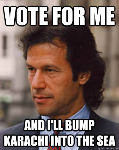 Vote for me and i'll bump karachi into the sea - Vote for me and i'll bump karachi into the sea  Imran Khan for Pakistan