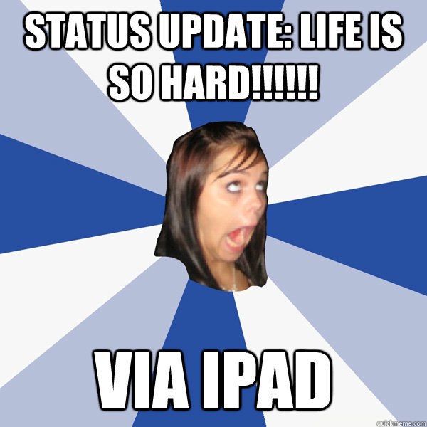 Status update: Life is so hard!!!!!! Via ipad  Annoying Facebook Girl