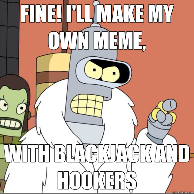 FINE! I'LL MAKE MY OWN MEME, WITH BLACKJACK AND HOOKERS  