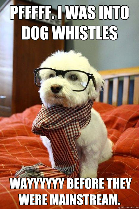 Pfffff. I was into dog whistles  WAYYYYYY before they were mainstream.  - Pfffff. I was into dog whistles  WAYYYYYY before they were mainstream.   Hipster Dog