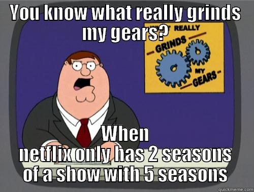 YOU KNOW WHAT REALLY GRINDS MY GEARS? WHEN NETFLIX ONLY HAS 2 SEASONS OF A SHOW WITH 5 SEASONS Grinds my gears