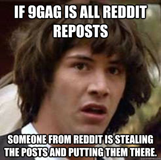 if 9gag is all reddit reposts someone from reddit is stealing the posts and putting them there.  keeanu reeves