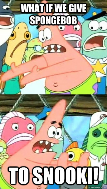 What if we give spongebob to Snooki!  Push it somewhere else Patrick