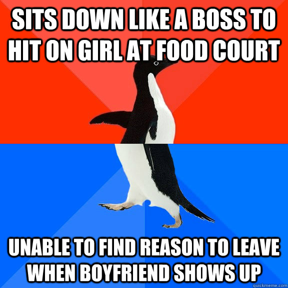 sits down like a boss to hit on girl at food court unable to find reason to leave when boyfriend shows up  Socially Awesome Awkward Penguin