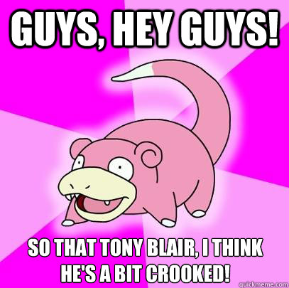 GUYS, HEY GUYS! So that Tony Blair, I think he's a bit crooked!   Slowpoke
