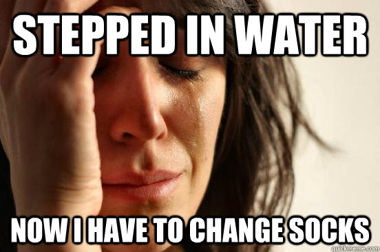 stepped in water now I have to change socks  First World Problems