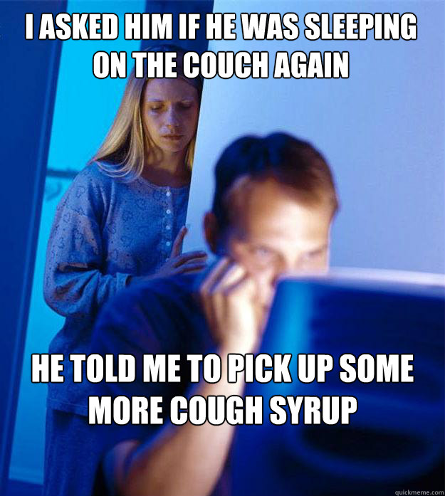 i asked him if he was sleeping on the couch again he told me to pick up some more cough syrup  Redditors Wife