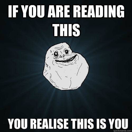 if you are reading this  you realise this is you   Forever Alone