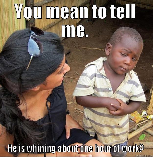 YOU MEAN TO TELL ME. HE IS WHINING ABOUT ONE HOUR OF WORK? Skeptical Third World Kid