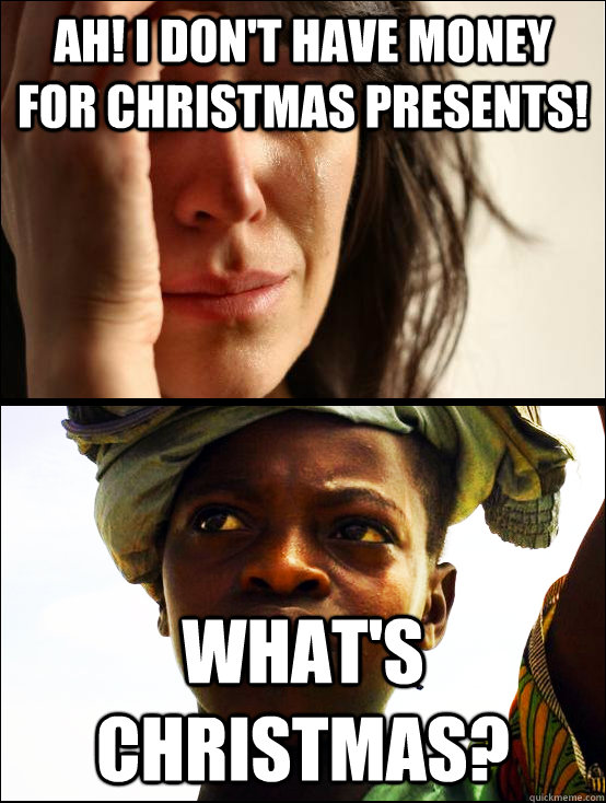 Ah! I don't have money for Christmas presents! What's Christmas? - Ah! I don't have money for Christmas presents! What's Christmas?  First vs Third World Problems
