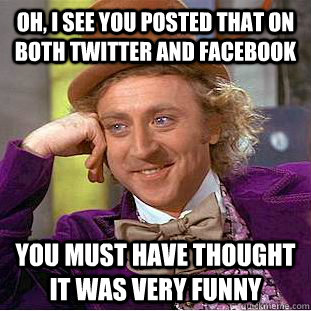 Oh, I see you posted that on both Twitter AND Facebook You must have thought it was very funny  Condescending Wonka
