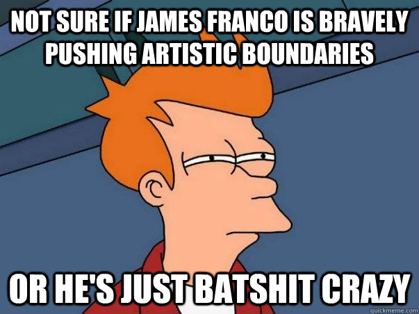 Not sure if James Franco is bravely pushing artistic boundaries Or he's just batshit crazy  Not sure Fry