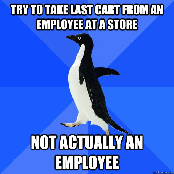 TRY TO TAKE Last Cart from an employee at a store Not actually an employee   Socially Awkward Penguin