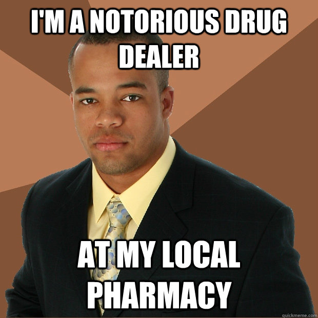 I'm a notorious drug dealer At my local pharmacy  Successful Black Man