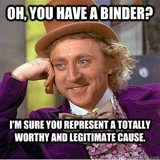 Oh, you have a binder? I'm sure you represent a totally worthy and legitimate cause. - Oh, you have a binder? I'm sure you represent a totally worthy and legitimate cause.  Condescending Wonka