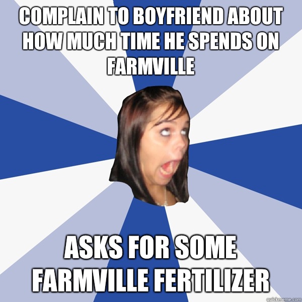 Complain to boyfriend about how much time he spends on Farmville Asks for some Farmville Fertilizer  Annoying Facebook Girl