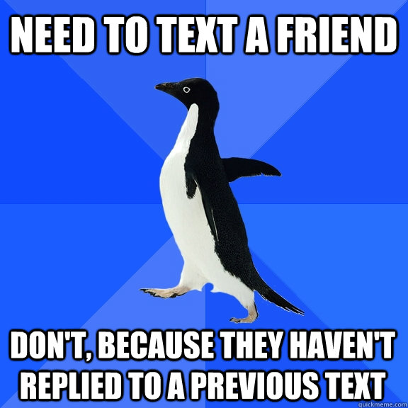 Need to text a friend Don't, because they haven't replied to a previous text  Socially Awkward Penguin