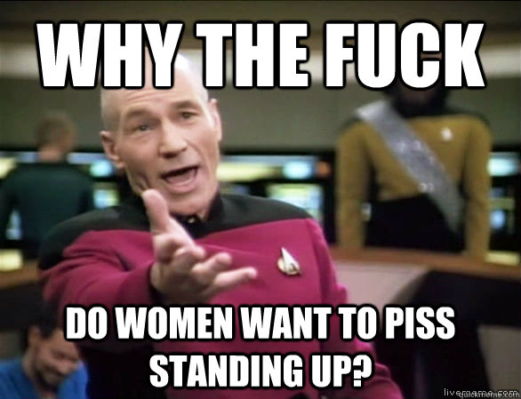 Why the fuck do women want to piss standing up?  Annoyed Picard HD