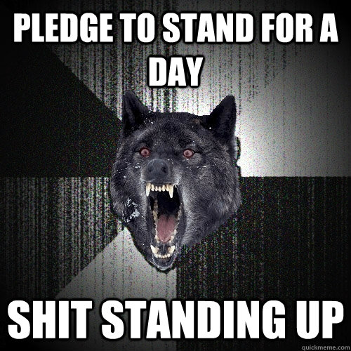 pledge to stand for a day Shit standing up  Insanity Wolf