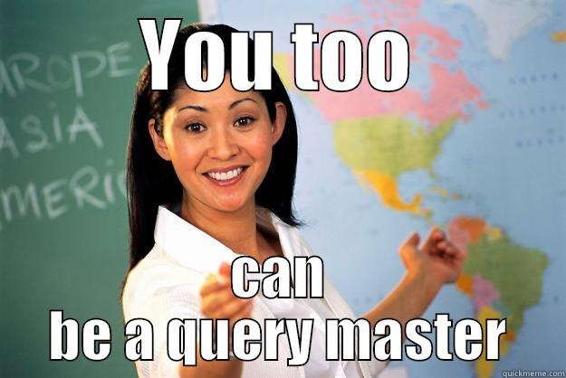 YOU TOO CAN BE A QUERY MASTER Unhelpful High School Teacher