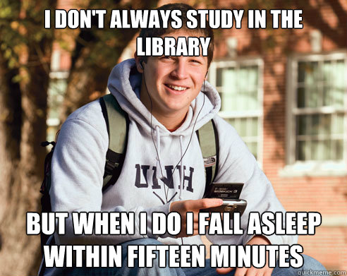 I don't always study in the library but when i do i fall asleep within fifteen minutes  College Freshman