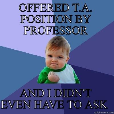 OFFERED T.A. POSITION BY PROFESSOR AND I DIDN'T EVEN HAVE TO ASK  Success Kid