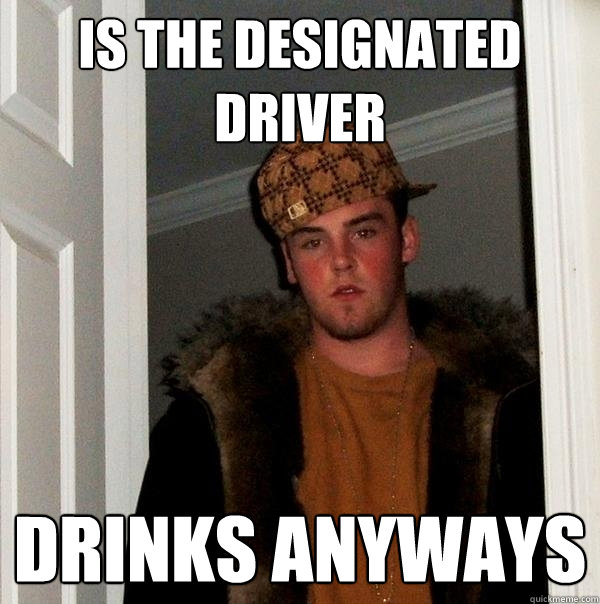 is the designated driver drinks anyways  Scumbag Steve