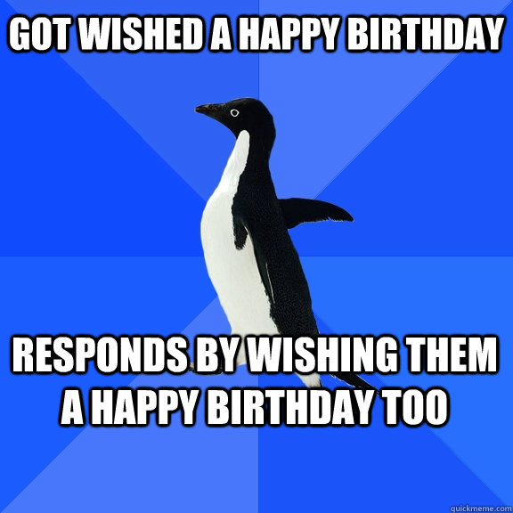got wished a happy birthday responds by wishing them a happy birthday too   - got wished a happy birthday responds by wishing them a happy birthday too    Socially Awkward Penguin