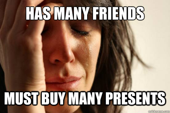 Has many friends Must buy many presents  First World Problems