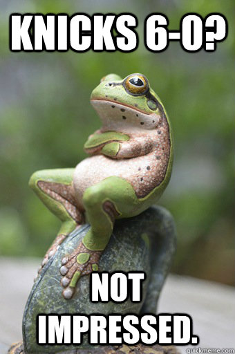 Knicks 6-0? not impressed.  Unimpressed Frog