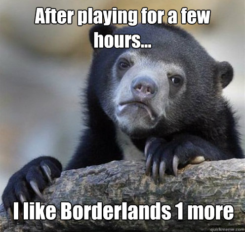 After playing for a few hours... I like Borderlands 1 more  Confession Bear Eating