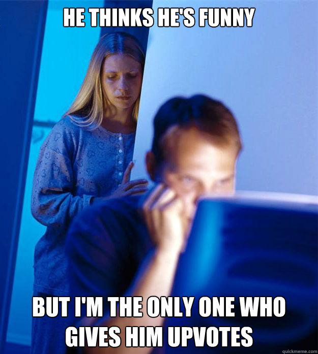 He thinks he's funny  but I'm the only one who gives him upvotes  Redditors Wife