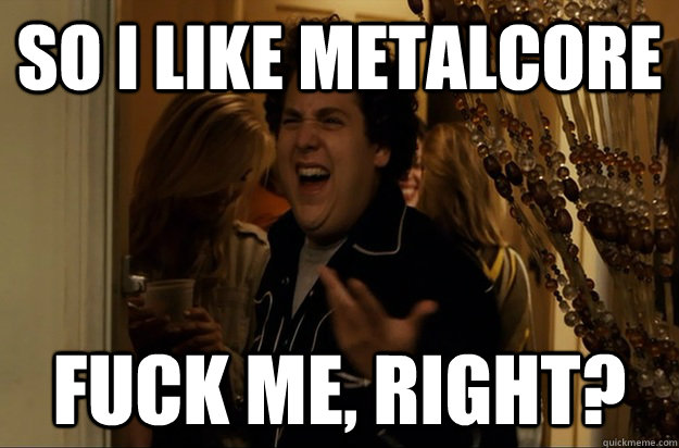 so i like metalcore Fuck Me, Right? - so i like metalcore Fuck Me, Right?  Fuck Me, Right