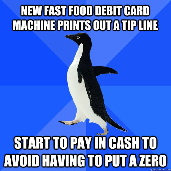 new fast food debit card machine prints out a tip line start to pay in cash to avoid having to put a zero  Socially Awkward Penguin