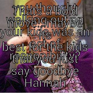 you know your crazy when - YOU THOUGHT WALKING OUT ON YOUR KIDS WAS AN ACT OF RESPONIBILITY? THATS A BOLD MOVE...MAYBE ITS BEST FOR THE KIDS THAT YOU JUST SAY GOODBYE HANNAH Condescending Wonka