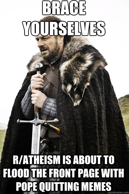 brace yourselves
 r/atheism is about to flood the front page with pope quitting memes  braceyourself