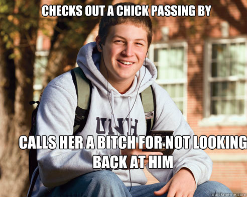 Checks out a chick passing by calls her a bitch for not looking back at him  College Freshman