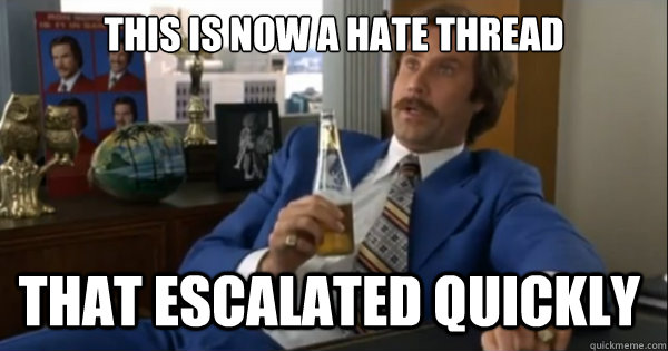This is now a hate thread that escalated quickly   Ron burgundy