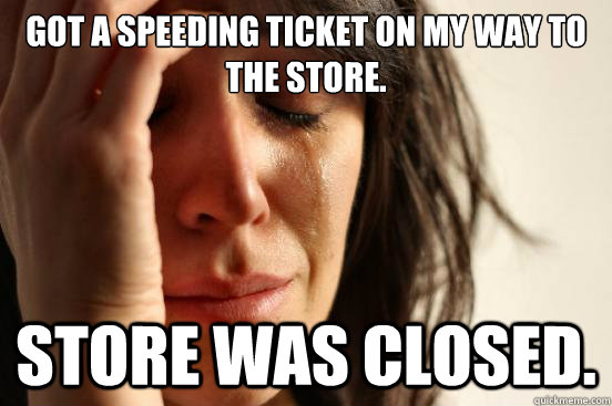 Got a speeding ticket on my way to the store. Store was closed.  First World Problems