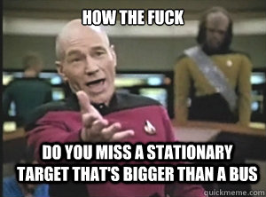 How the fuck do you miss a stationary target that's bigger than a bus - How the fuck do you miss a stationary target that's bigger than a bus  Annoyed Picard