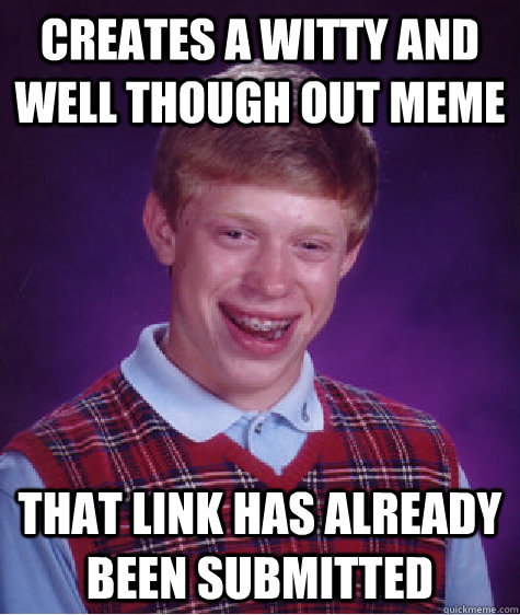 Creates a witty and well though out meme That link has already been submitted - Creates a witty and well though out meme That link has already been submitted  Bad Luck Brian