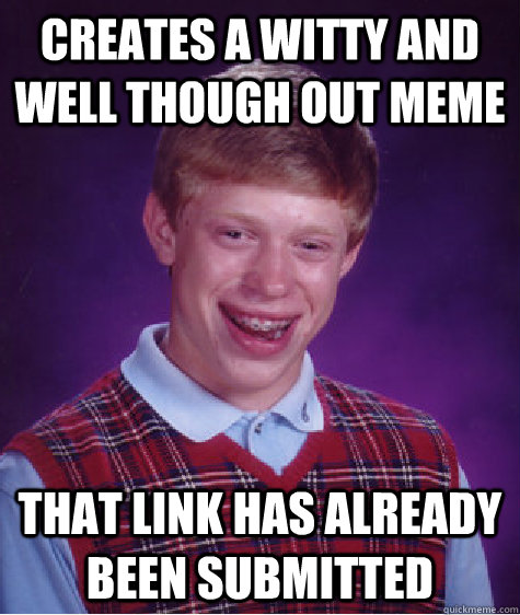 Creates a witty and well though out meme That link has already been submitted  Bad Luck Brian