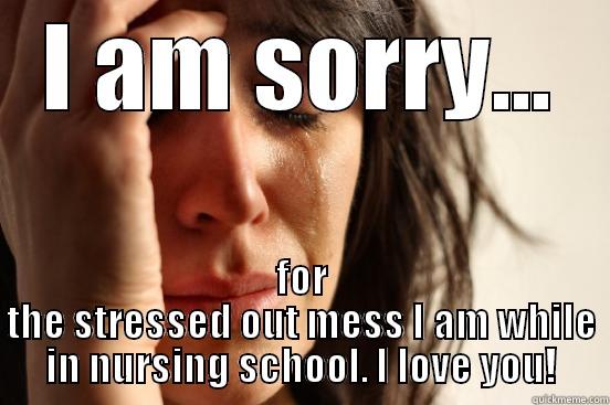 I AM SORRY... FOR THE STRESSED OUT MESS I AM WHILE IN NURSING SCHOOL. I LOVE YOU! First World Problems