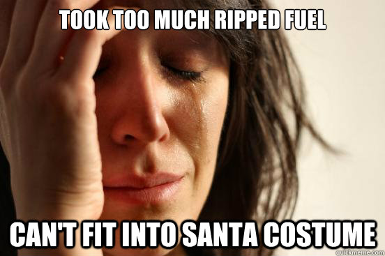 took too much ripped fuel can't fit into santa costume  First World Problems