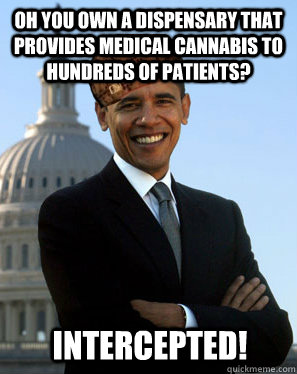 Oh you own a dispensary that  provides medical cannabis to hundreds of patients?  Intercepted!  Scumbag Obama