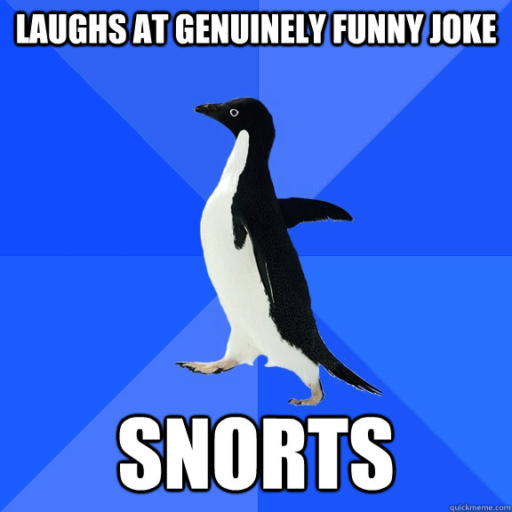 laughs at genuinely funny joke snorts  Socially Awkward Penguin