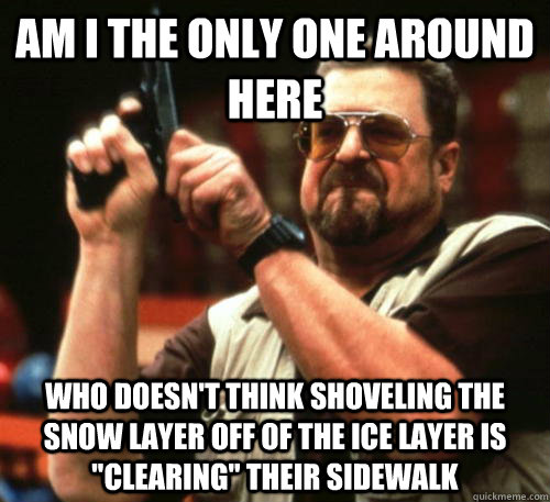 Am i the only one around here who doesn't think shoveling the snow layer off of the ice layer is 