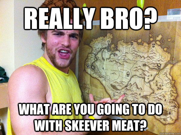 Really Bro? What are you going to do with skeever meat?  